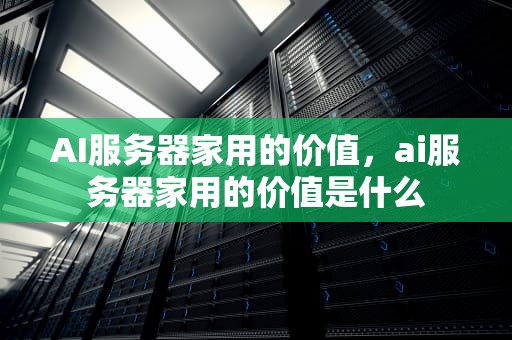 AI服务器家用的价值，ai服务器家用的价值是什么