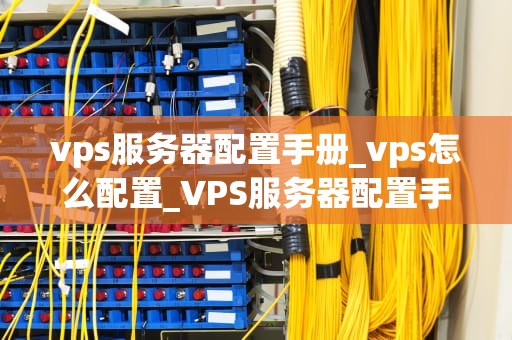 vps服务器配置手册_vps怎么配置_VPS服务器配置手册