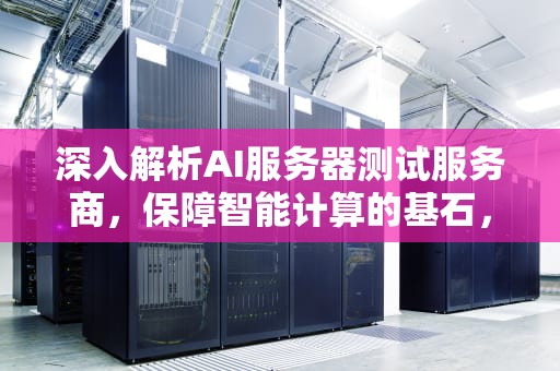 深入解析AI服务器测试服务商，保障智能计算的基石，ai服务器的测试服务商是什么
