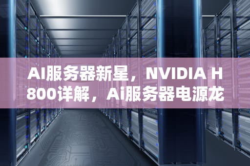 AI服务器新星，NVIDIA H800详解，Ai服务器电源龙头