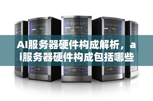 AI服务器硬件构成解析，ai服务器硬件构成包括哪些