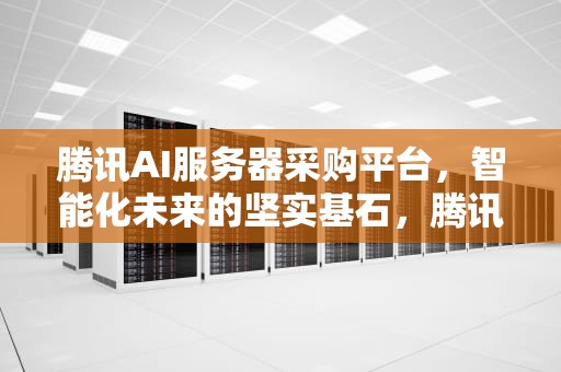 腾讯AI服务器采购平台，智能化未来的坚实基石，腾讯ai服务器采购平台官网