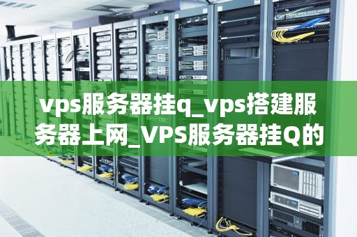 vps服务器挂q_vps搭建服务器上网_VPS服务器挂Q的深度解析与解决方案