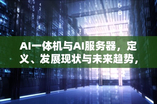 AI一体机与AI服务器，定义、发展现状与未来趋势，ai一体机是什么