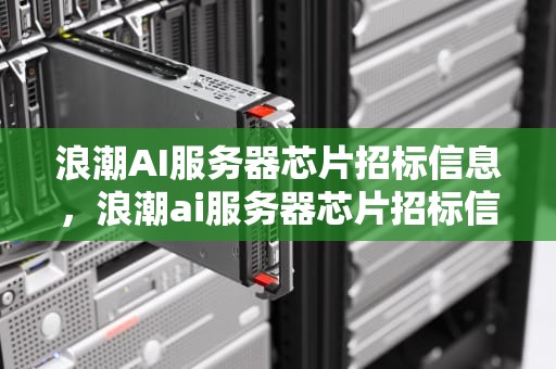 浪潮AI服务器芯片招标信息，浪潮ai服务器芯片招标信息查询