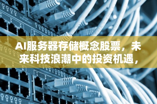 AI服务器存储概念股票，未来科技浪潮中的投资机遇，ai服务器存储概念股票有哪些