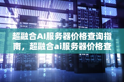 超融合AI服务器价格查询指南，超融合ai服务器价格查询表