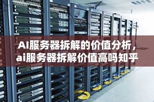 AI服务器拆解的价值分析，ai服务器拆解价值高吗知乎
