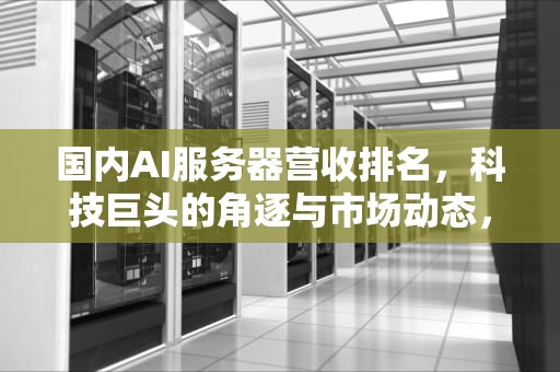 国内AI服务器营收排名，科技巨头的角逐与市场动态，国内ai服务器营收排名前十