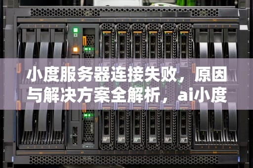 小度服务器连接失败，原因与解决方案全解析，ai小度服务器连接失败怎么回事