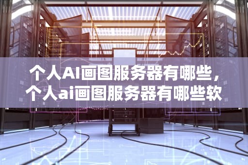 个人AI画图服务器有哪些，个人ai画图服务器有哪些软件