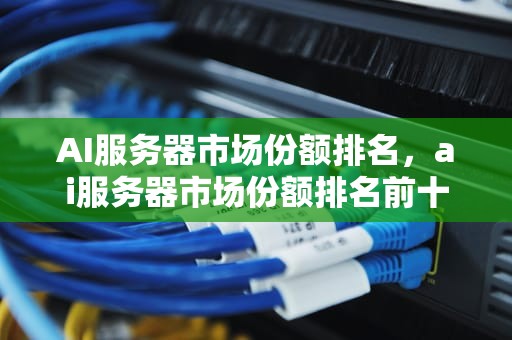 AI服务器市场份额排名，ai服务器市场份额排名前十