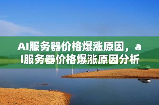 AI服务器价格爆涨原因，ai服务器价格爆涨原因分析