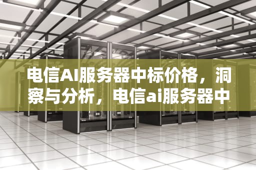电信AI服务器中标价格，洞察与分析，电信ai服务器中标价格是多少