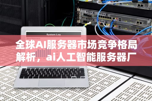 全球AI服务器市场竞争格局解析，ai人工智能服务器厂家排名