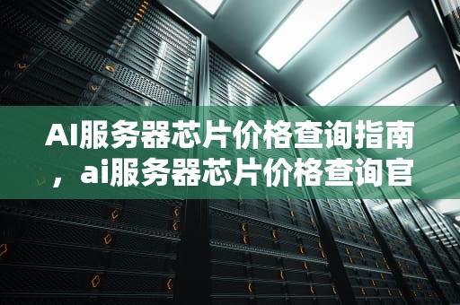 AI服务器芯片价格查询指南，ai服务器芯片价格查询官网