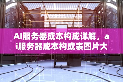 AI服务器成本构成详解，ai服务器成本构成表图片大全