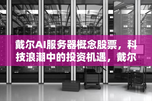 戴尔AI服务器概念股票，科技浪潮中的投资机遇，戴尔服务器投资是什么