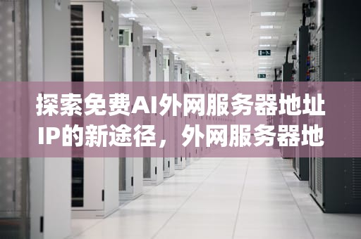 探索免费AI外网服务器地址IP的新途径，外网服务器地址ip大全