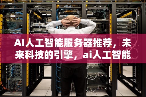 AI人工智能服务器推荐，未来科技的引擎，ai人工智能服务器推荐