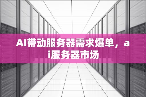 AI带动服务器需求爆单，ai服务器市场