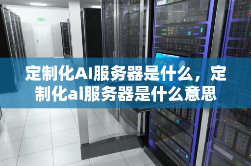 定制化AI服务器是什么，定制化ai服务器是什么意思