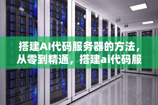 搭建AI代码服务器的方法，从零到精通，搭建ai代码服务器的方法有哪些