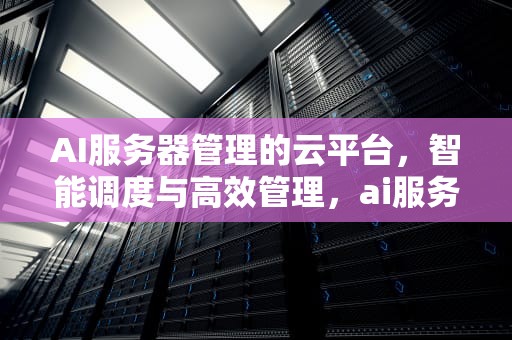 AI服务器管理的云平台，智能调度与高效管理，ai服务器管理的云平台有哪些