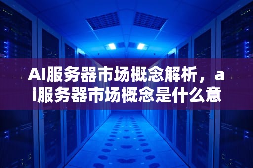 AI服务器市场概念解析，ai服务器市场概念是什么意思