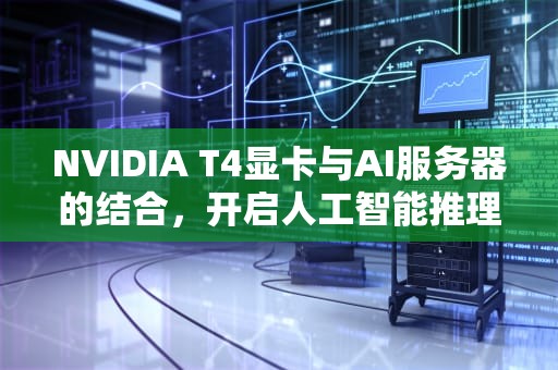 NVIDIA T4显卡与AI服务器的结合，开启人工智能推理新纪元，t140服务器显卡