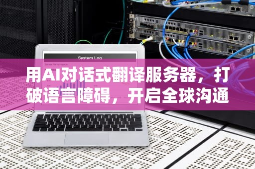 用AI对话式翻译服务器，打破语言障碍，开启全球沟通新篇章，用ai对话式翻译服务器怎么用