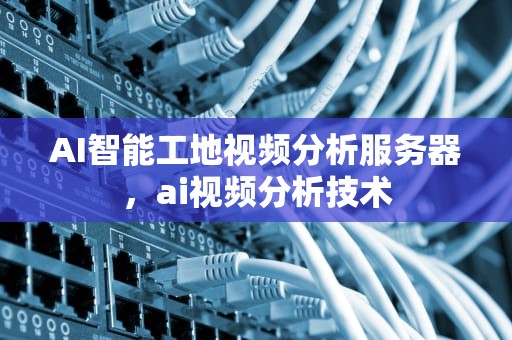 AI智能工地视频分析服务器，ai视频分析技术