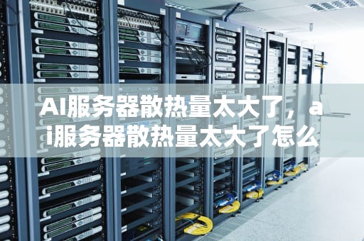 AI服务器散热量太大了，ai服务器散热量太大了怎么办