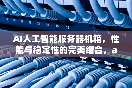 AI人工智能服务器机箱，性能与稳定性的完美结合，ai人工智能服务器机箱怎么用