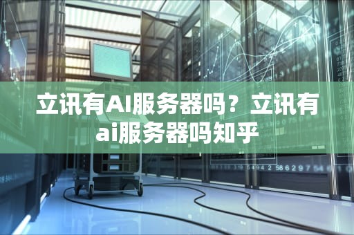 立讯有AI服务器吗？立讯有ai服务器吗知乎