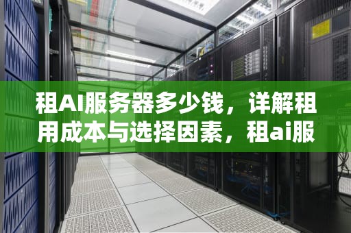 租AI服务器多少钱，详解租用成本与选择因素，租ai服务器多少钱一个