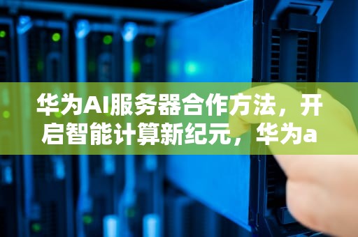 华为AI服务器合作方法，开启智能计算新纪元，华为ai服务器合作方法有哪些