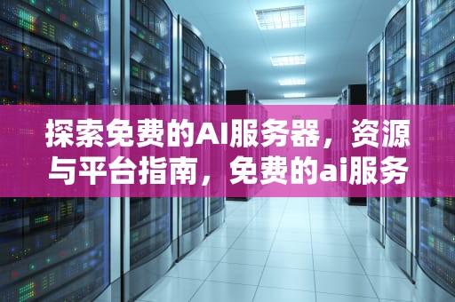 探索免费的AI服务器，资源与平台指南，免费的ai服务器有哪些软件