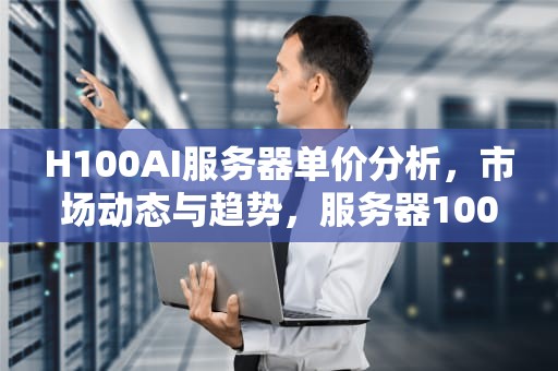 H100AI服务器单价分析，市场动态与趋势，服务器1000t