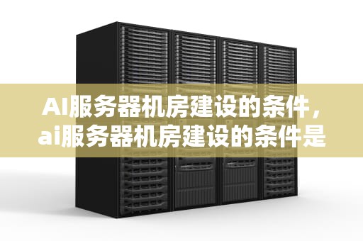 AI服务器机房建设的条件，ai服务器机房建设的条件是什么
