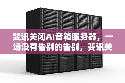 斐讯关闭AI音箱服务器，一场没有告别的告别，斐讯关闭ai音箱服务器功能