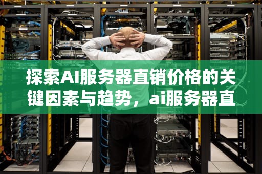 探索AI服务器直销价格的关键因素与趋势，ai服务器直销价格多少
