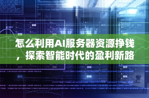 怎么利用AI服务器资源挣钱，探索智能时代的盈利新路径，怎么利用ai服务器资源挣钱呢
