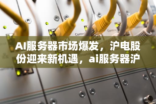 AI服务器市场爆发，沪电股份迎来新机遇，ai服务器沪电股份股票行情