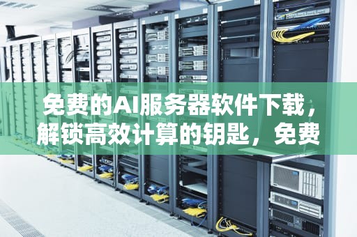 免费的AI服务器软件下载，解锁高效计算的钥匙，免费的ai服务器软件下载安装