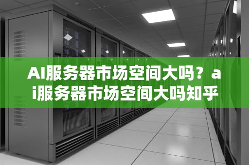 AI服务器市场空间大吗？ai服务器市场空间大吗知乎