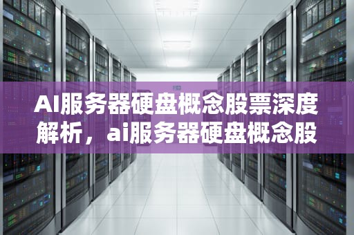 AI服务器硬盘概念股票深度解析，ai服务器硬盘概念股票有哪些