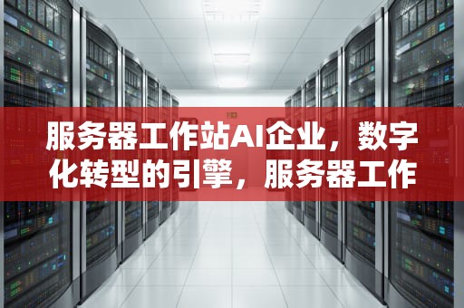 服务器工作站AI企业，数字化转型的引擎，服务器工作站ai企业有哪些