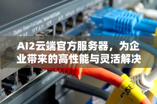 AI2云端官方服务器，为企业带来的高性能与灵活解决方案，ai云服务是什么