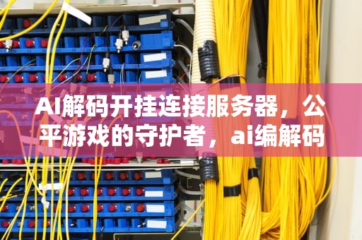 AI解码开挂连接服务器，公平游戏的守护者，ai编解码